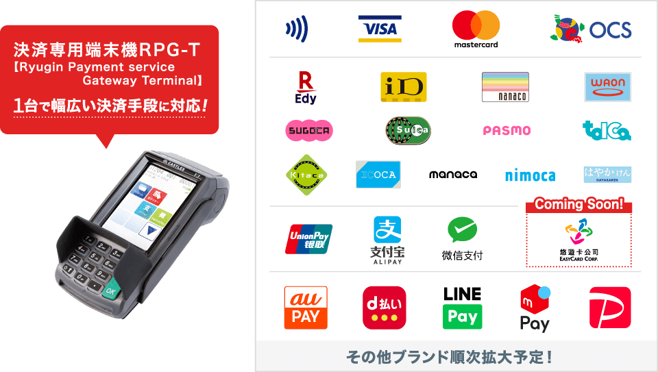 取扱ブランド：Visaタッチ決済、Visa、Mastercard、OCS、楽天Edy、iD、nanaco、WAON、SUGOCA、Suica、PASMO、tolCa、Kitaca、ICOCA、manaca、nimoca、はやかけん、銀聯、AliPay、WeChatPay、EasyCard(Coming Soon!)、auPAY、d払い、LINEPay、メルペイ、PayPay / その他ブランド順次拡大予定！