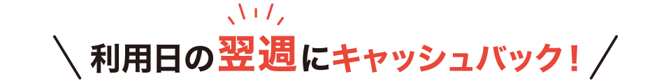 \利用日の翌週にキャッシュバック!/