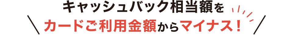 ＼キャッシュバック相当額をカードご利用金額からマイナス！／