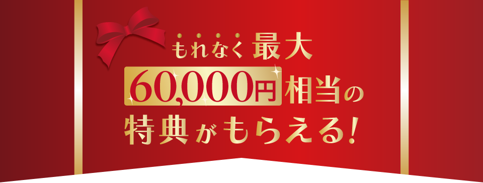 もれなく最大60,000万円相当の特典がもらえる！