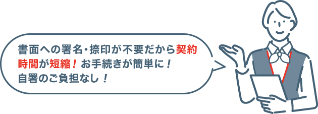 書面への署名・捺印が不要だから契約時間が短縮！お手続きが簡単に！自署のご負担なし！