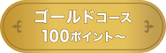 ゴールドコース 100ポイント～