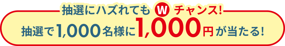 抽選にハズれてもWチャンス! 抽選で1,000名様に1,000円が当たる！