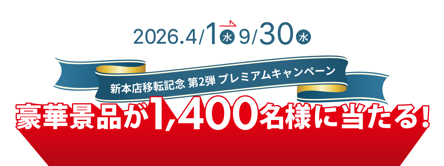 2026.4/1(水) 〜 9/30(水) 新本店移転記念 第2弾 プレミアムキャンペーン 豪華景品が1,400名様に当たる！