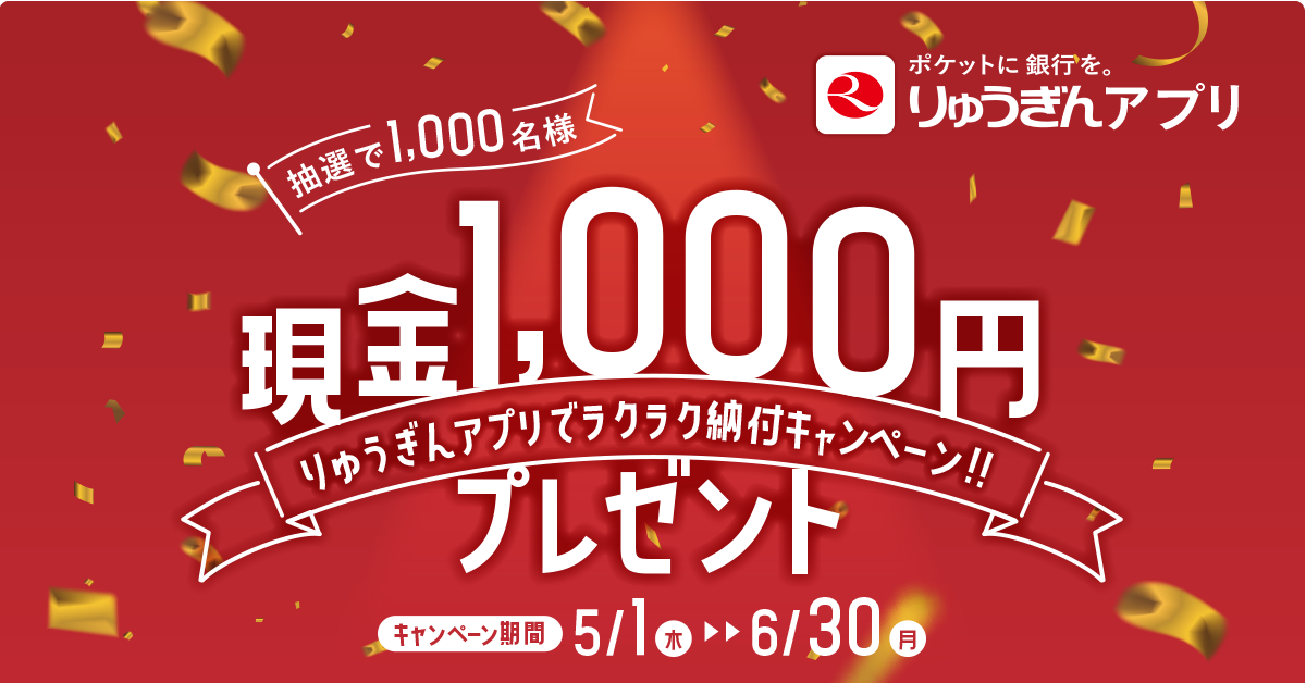 ポケットに 銀行を。りゅうぎんアプリ　抽選で1,000名様に 現金1,000円プレゼント りゅうぎんアプリでラクラク納付キャンペーン‼️ キャンペーン期間：2025年5月1日（木）〜6月30日（月）