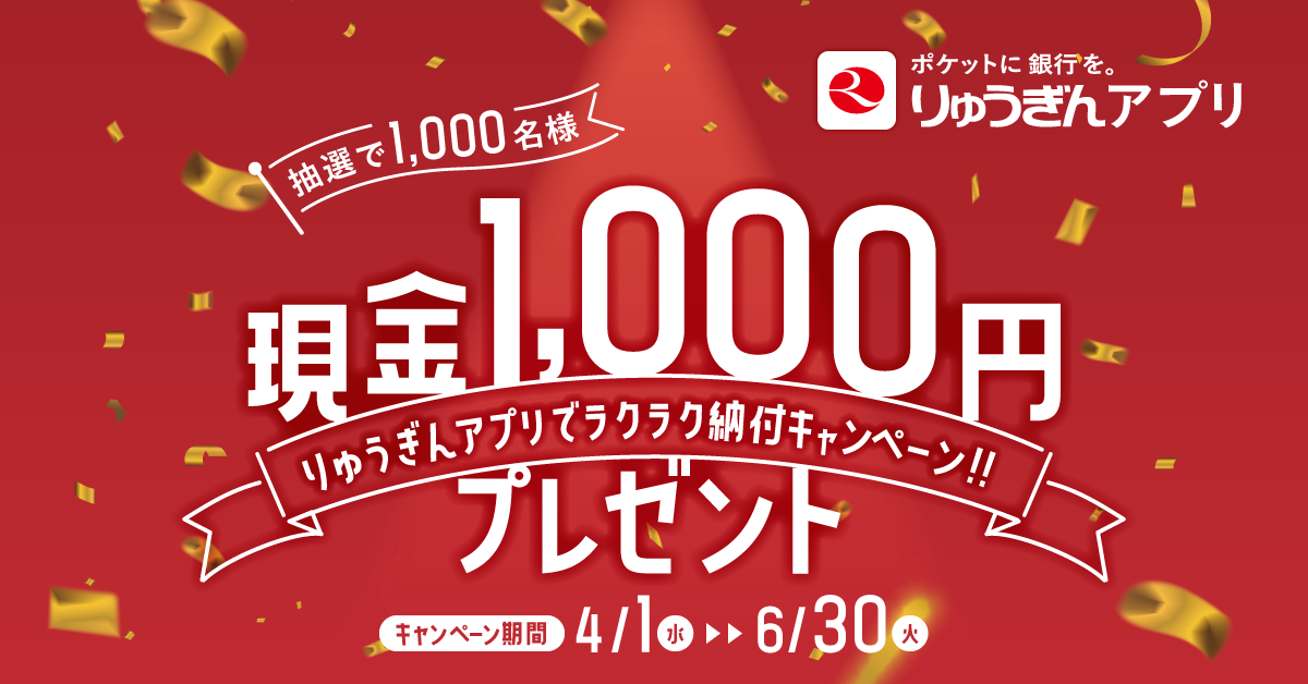 ポケットに 銀行を。りゅうぎんアプリ　抽選で1,000名様に 現金1,000円プレゼント りゅうぎんアプリでラクラク納付キャンペーン‼️ キャンペーン期間：2026年4月1日（水）〜6月30日（火）