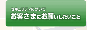 セキュリティについてお客さまにお願いしたいこと
