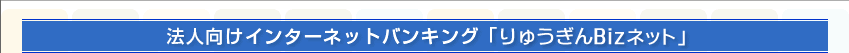 法人向けインターネットバンキング「りゅうぎんBizネット」