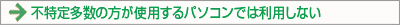 不特定多数の方が使用するパソコンでは利用しない